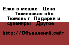 Елка в мешке › Цена ­ 100 - Тюменская обл., Тюмень г. Подарки и сувениры » Другое   